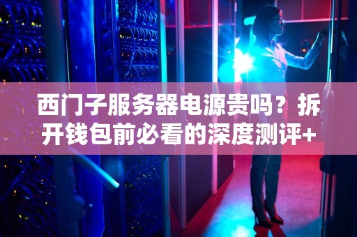 西门子服务器电源贵吗？拆开钱包前必看的深度测评+省钱攻略！