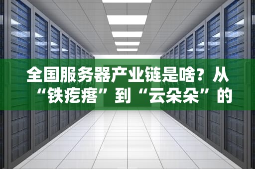 全国服务器产业链是啥？从“铁疙瘩”到“云朵朵”的奇妙之旅