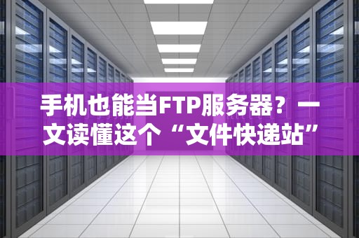 手机也能当FTP服务器？一文读懂这个“文件快递站”的骚操作！