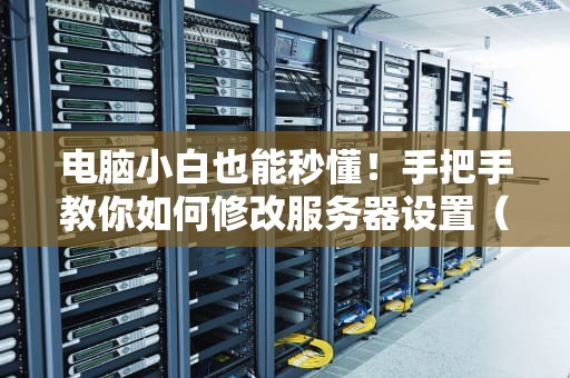 电脑小白也能秒懂！手把手教你如何修改服务器设置（附避坑指南）