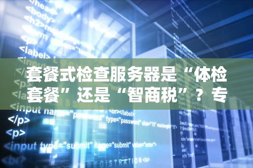 套餐式检查服务器是“体检套餐”还是“智商税”？专业博主带你避坑！