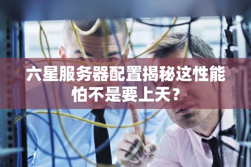 六星服务器配置揭秘这性能怕不是要上天？
