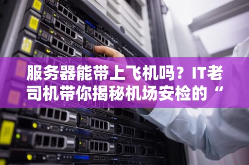 服务器能带上飞机吗？IT老司机带你揭秘机场安检的“芯”酸事