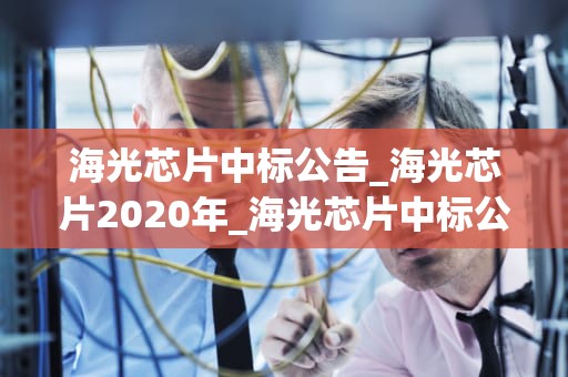 海光芯片中标公告_海光芯片2020年_海光芯片中标公告：开启中国芯片产业新篇章