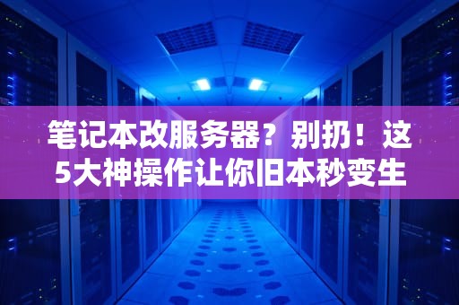 笔记本改服务器？别扔！这5大神操作让你旧本秒变生产力怪兽！