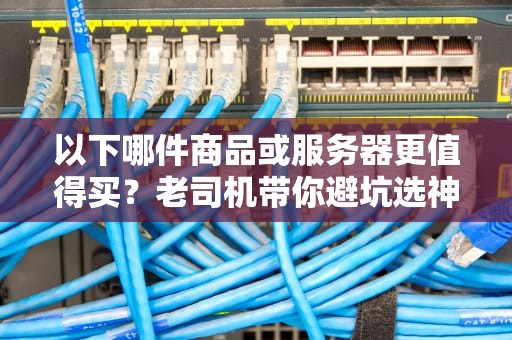 以下哪件商品或服务器更值得买？老司机带你避坑选神机！