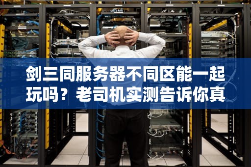 剑三同服务器不同区能一起玩吗？老司机实测告诉你真相！