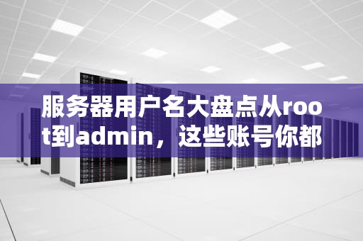 服务器用户名大盘点从root到admin，这些账号你都知道吗？
