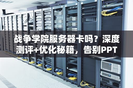 战争学院服务器卡吗？深度测评+优化秘籍，告别PPT画质！