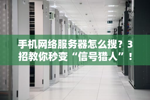 手机网络服务器怎么搜？3招教你秒变“信号猎人”！