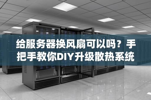 给服务器换风扇可以吗？手把手教你DIY升级散热系统！