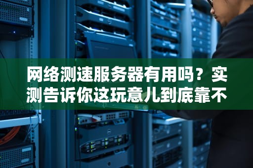 网络测速服务器有用吗？实测告诉你这玩意儿到底靠不靠谱！