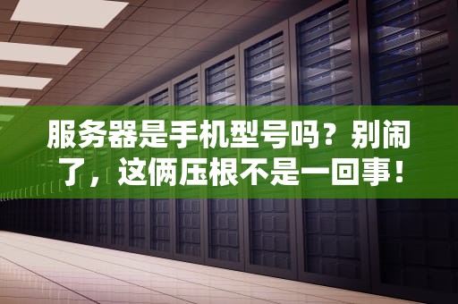 服务器是手机型号吗？别闹了，这俩压根不是一回事！