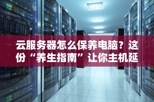 云服务器怎么保养电脑？这份“养生指南”让你主机延寿10年！