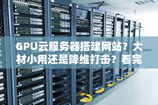 GPU云服务器搭建网站？大材小用还是降维打击？看完这篇你就懂了！