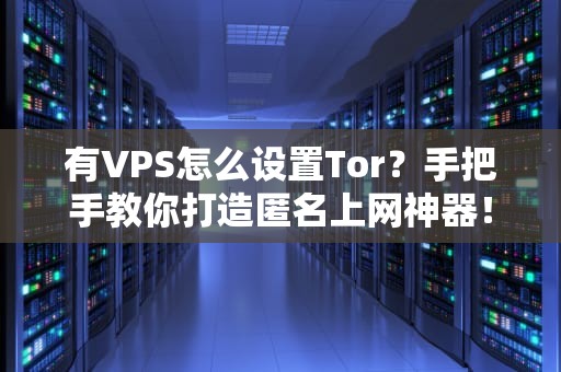 有VPS怎么设置Tor？手把手教你打造匿名上网神器！