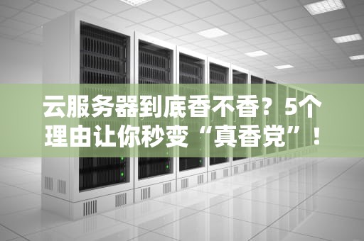 云服务器到底香不香？5个理由让你秒变“真香党”！