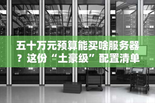 五十万元预算能买啥服务器？这份“土豪级”配置清单让你直呼内行！