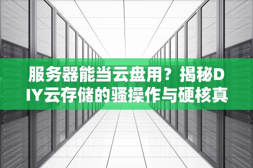 服务器能当云盘用？揭秘DIY云存储的骚操作与硬核真相！