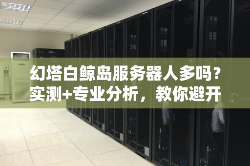 幻塔白鲸岛服务器人多吗？实测+专业分析，教你避开“鬼服”陷阱！