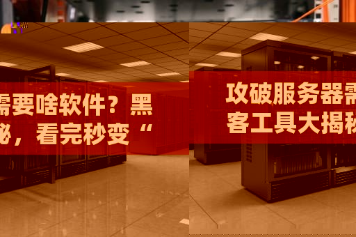 攻破服务器需要啥软件？黑客工具大揭秘，看完秒变“安全专家”！