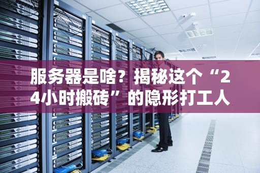 服务器是啥？揭秘这个“24小时搬砖”的隐形打工人！