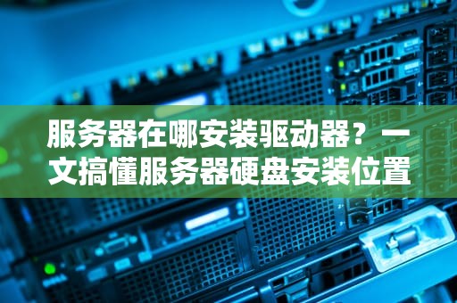 服务器在哪安装驱动器？一文搞懂服务器硬盘安装位置与技巧！
