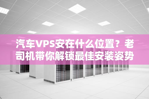 汽车VPS安在什么位置？老司机带你解锁最佳安装姿势！