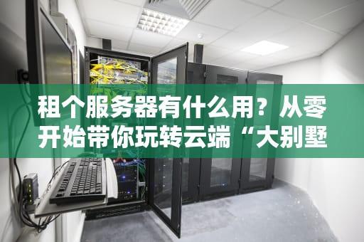 租个服务器有什么用？从零开始带你玩转云端“大别墅”！