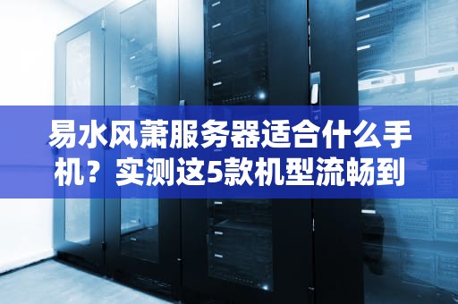 易水风萧服务器适合什么手机？实测这5款机型流畅到飞起！
