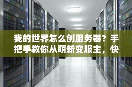 我的世界怎么创服务器？手把手教你从萌新变服主，快乐联机不翻车！