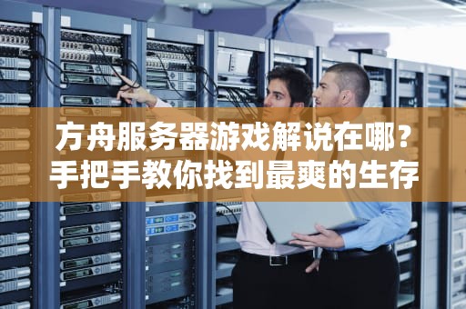 方舟服务器游戏解说在哪？手把手教你找到最爽的生存体验！