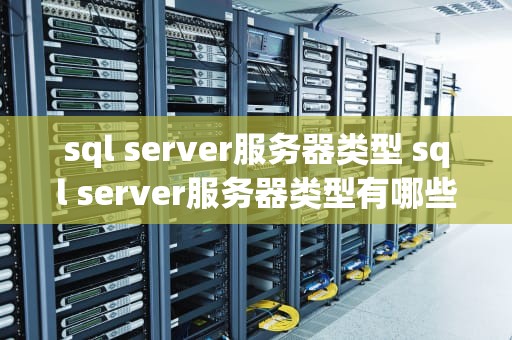 sql server服务器类型 sql server服务器类型有哪些