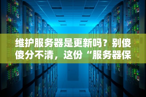 维护服务器是更新吗？别傻傻分不清，这份“服务器保养指南”让你秒懂！
