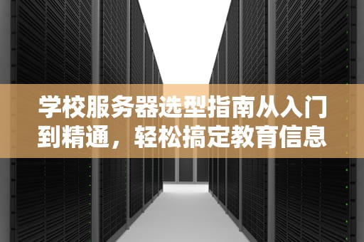 学校服务器选型指南从入门到精通，轻松搞定教育信息化！