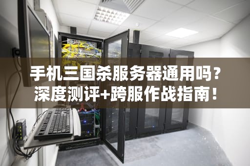 手机三国杀服务器通用吗？深度测评+跨服作战指南！