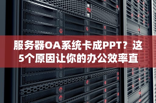 服务器OA系统卡成PPT？这5个原因让你的办公效率直接罢工！