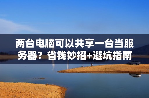 两台电脑可以共享一台当服务器？省钱妙招+避坑指南！