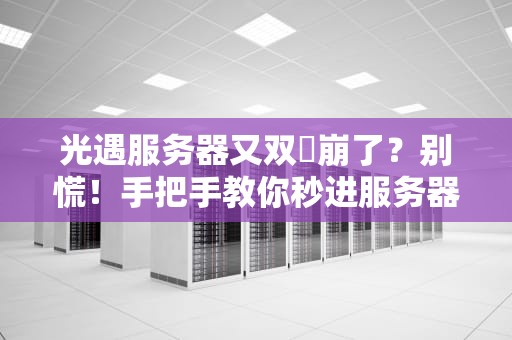 光遇服务器又双叒崩了？别慌！手把手教你秒进服务器+避坑指南