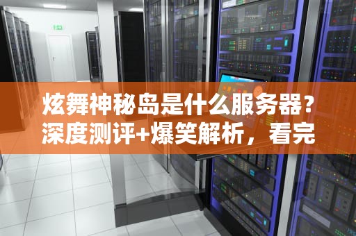 炫舞神秘岛是什么服务器？深度测评+爆笑解析，看完秒懂！