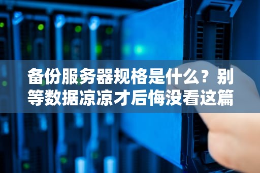 备份服务器规格是什么？别等数据凉凉才后悔没看这篇！