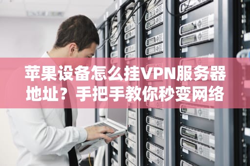 苹果设备怎么挂VPN服务器地址？手把手教你秒变网络隐身侠！