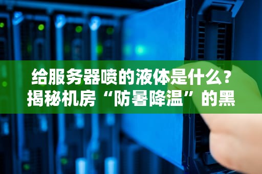 给服务器喷的液体是什么？揭秘机房“防暑降温”的黑科技！