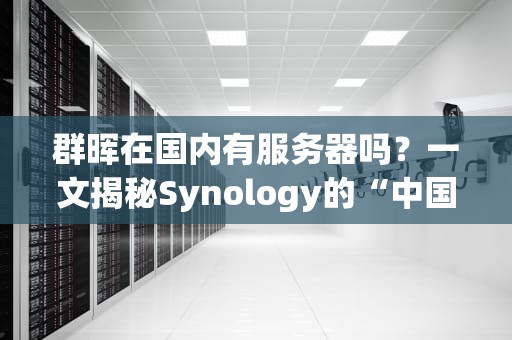群晖在国内有服务器吗？一文揭秘Synology的“中国心”