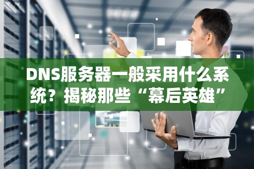DNS服务器一般采用什么系统？揭秘那些“幕后英雄”的操作系统！