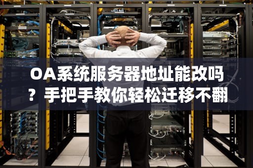 OA系统服务器地址能改吗？手把手教你轻松迁移不翻车！
