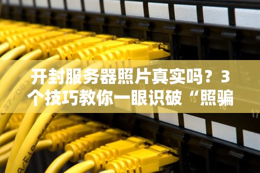 开封服务器照片真实吗？3个技巧教你一眼识破“照骗”