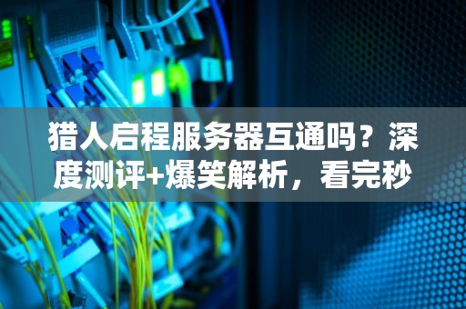 猎人启程服务器互通吗？深度测评+爆笑解析，看完秒懂！