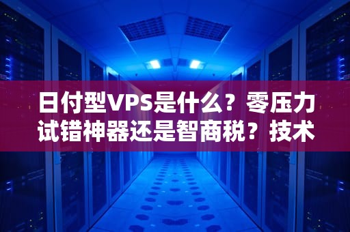 日付型VPS是什么？零压力试错神器还是智商税？技术老司机带你避坑！