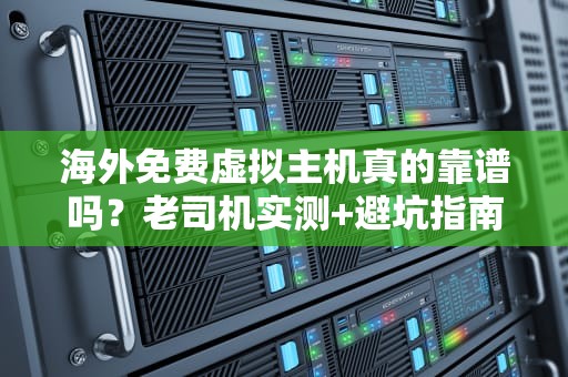 海外免费虚拟主机真的靠谱吗？老司机实测+避坑指南！